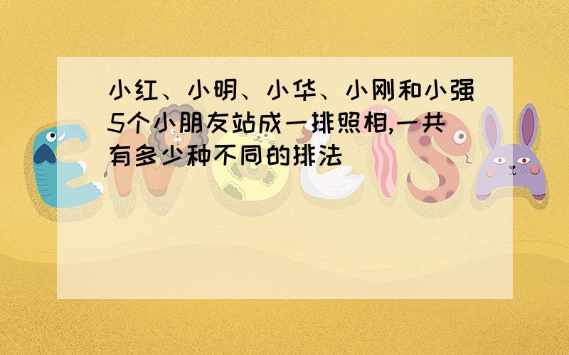 小红、小明、小华、小刚和小强5个小朋友站成一排照相,一共有多少种不同的排法