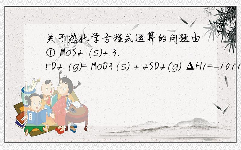 关于热化学方程式运算的问题由① MoS2 (s)+ 3.5O2 (g)= MoO3(s) + 2SO2(g) ΔH1=-1011KJ/mol和② MoO2(s)+ 0.5O2 (g)= MoO3(s) ΔH2=-154KJ/mol得反应③MoS2 (s)+ 6MoO3 (s)= 7MoO2 (s)+ 2SO2(g)△ H3=ΔH1-7ΔH2=-1011KJ/mol-(-154KJ/mol)×7=67