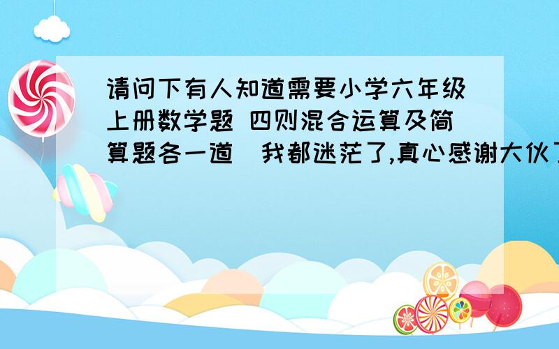 请问下有人知道需要小学六年级上册数学题 四则混合运算及简算题各一道　我都迷茫了,真心感谢大伙了