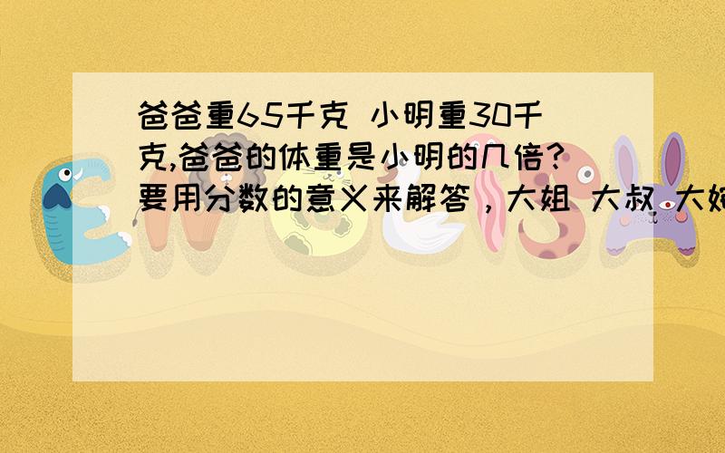 爸爸重65千克 小明重30千克,爸爸的体重是小明的几倍?要用分数的意义来解答，大姐 大叔 大婶 爷爷奶奶