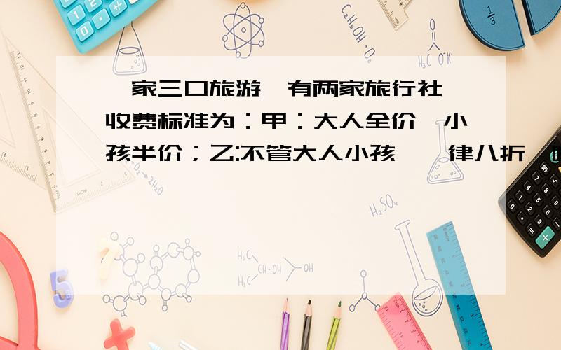 一家三口旅游,有两家旅行社,收费标准为：甲：大人全价,小孩半价；乙:不管大人小孩,一律八折,哪家合算这两家的基本价一样