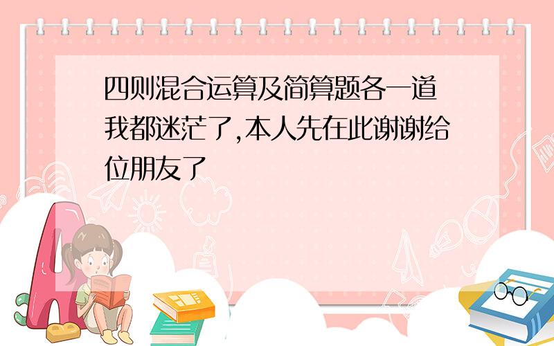 四则混合运算及简算题各一道　我都迷茫了,本人先在此谢谢给位朋友了