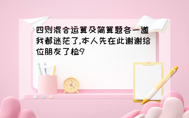 四则混合运算及简算题各一道　我都迷茫了,本人先在此谢谢给位朋友了检9