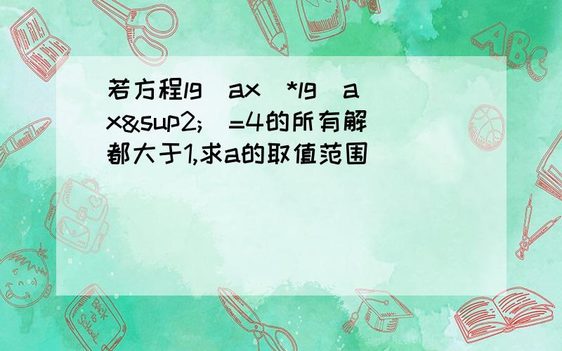 若方程lg(ax)*lg(ax²)=4的所有解都大于1,求a的取值范围