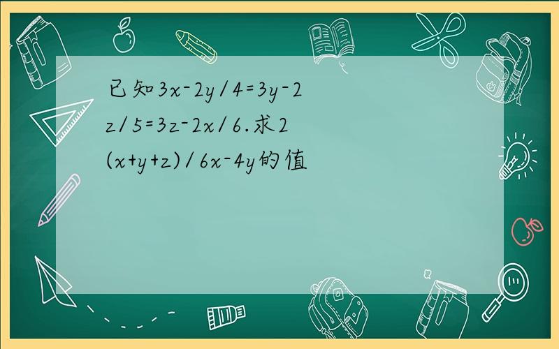 已知3x-2y/4=3y-2z/5=3z-2x/6.求2(x+y+z)/6x-4y的值