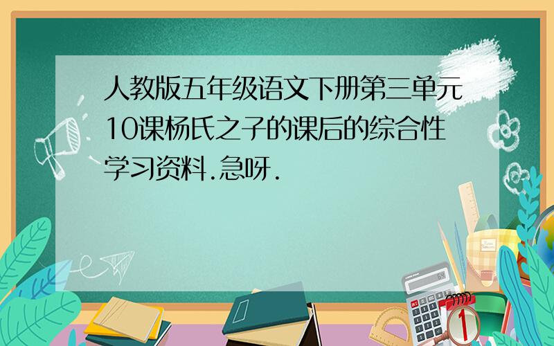 人教版五年级语文下册第三单元10课杨氏之子的课后的综合性学习资料.急呀.