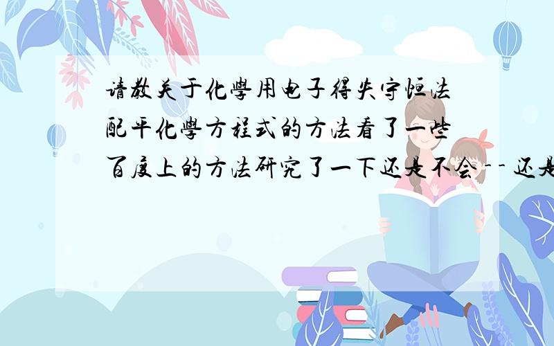 请教关于化学用电子得失守恒法配平化学方程式的方法看了一些百度上的方法研究了一下还是不会 - - 还是特地再问一下大大们.比如氨的催化氧化方程,HN3+O2=NO+H2O 知道了电子得失的公倍数是2