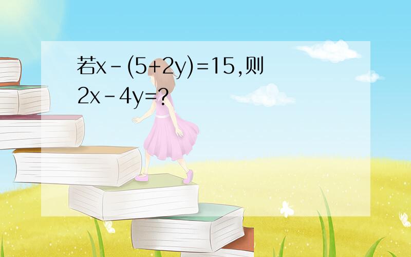 若x-(5+2y)=15,则2x-4y=?