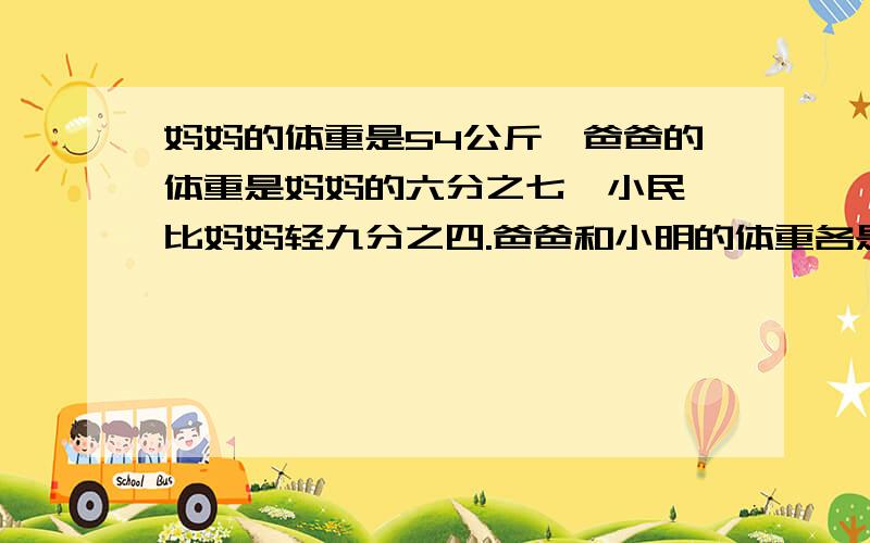 妈妈的体重是54公斤,爸爸的体重是妈妈的六分之七,小民,比妈妈轻九分之四.爸爸和小明的体重各是多少千克?