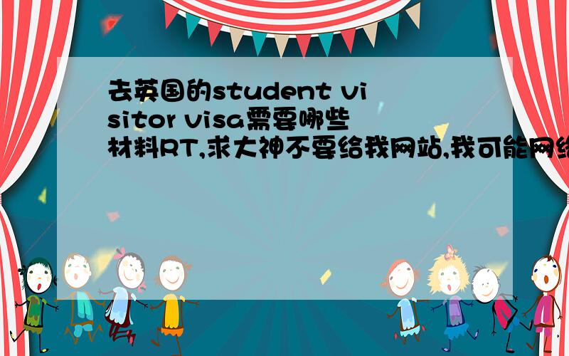 去英国的student visitor visa需要哪些材料RT,求大神不要给我网站,我可能网络有问题打不开.麻烦给个列表!