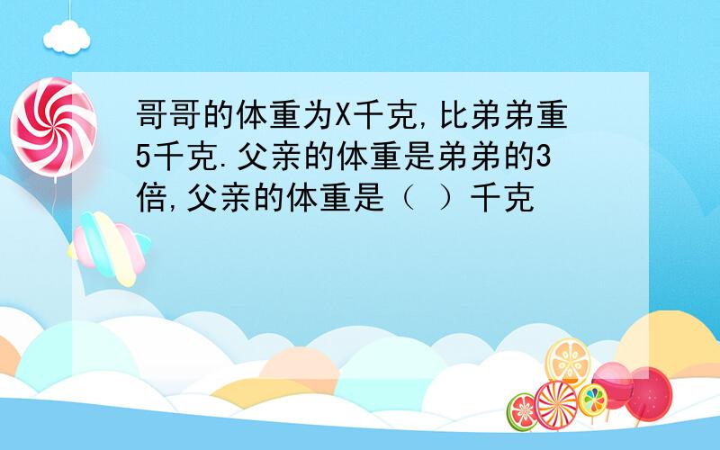 哥哥的体重为X千克,比弟弟重5千克.父亲的体重是弟弟的3倍,父亲的体重是（ ）千克