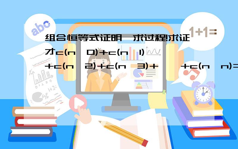 组合恒等式证明,求过程!求证才c(n,0)+c(n,1)+c(n,2)+c(n,3)+……+c(n,n)=2^n希望给个详细过程还没没学二项式定理，可不可以用前面的方法证明出来就用组合数的两个性质，不用其他的方法……谢谢