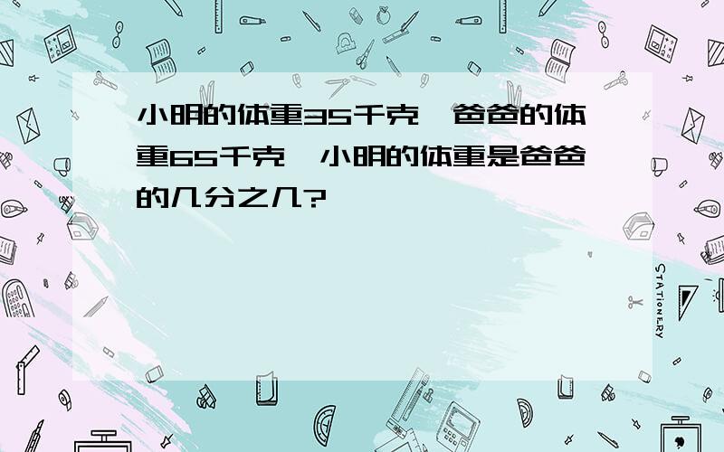 小明的体重35千克,爸爸的体重65千克,小明的体重是爸爸的几分之几?