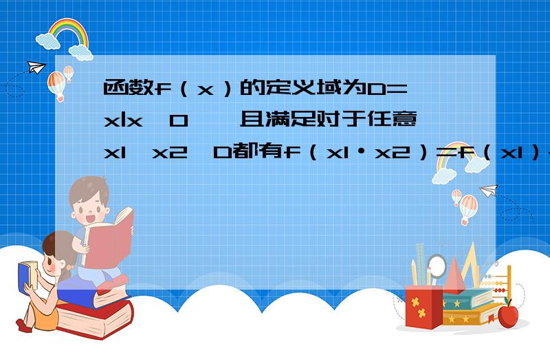 函数f（x）的定义域为D={x|x≠0},且满足对于任意x1,x2∈D都有f（x1·x2）=f（x1）+f（x2）1.求f（1）的值2.判断f（x）的奇偶性并证明你的结论3.若f（4）=1,且f（x）在（0,+∞）上是增函数,求不等式f