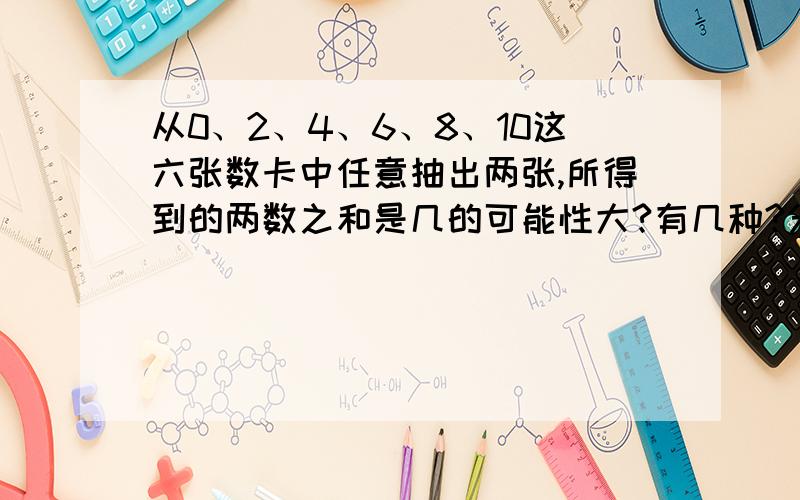 从0、2、4、6、8、10这六张数卡中任意抽出两张,所得到的两数之和是几的可能性大?有几种?分别是哪两个数相加?