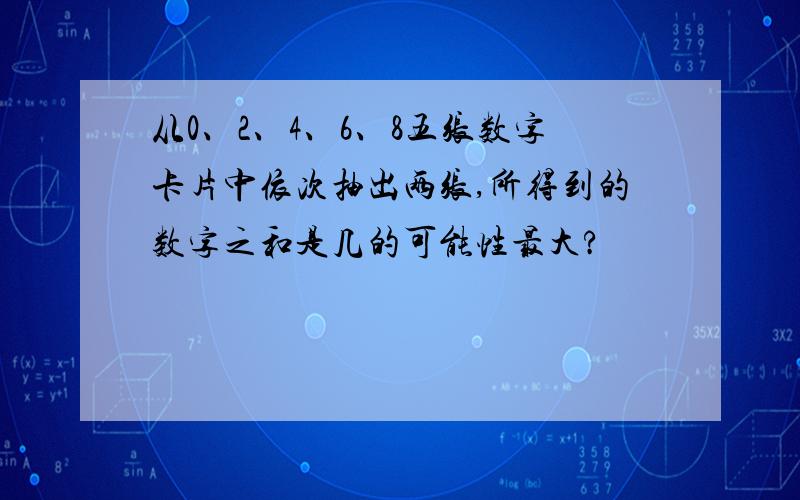 从0、2、4、6、8五张数字卡片中依次抽出两张,所得到的数字之和是几的可能性最大?