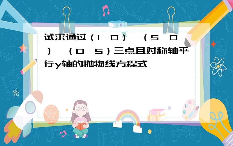 试求通过（1,0）,（5,0）,（0,5）三点且对称轴平行y轴的抛物线方程式