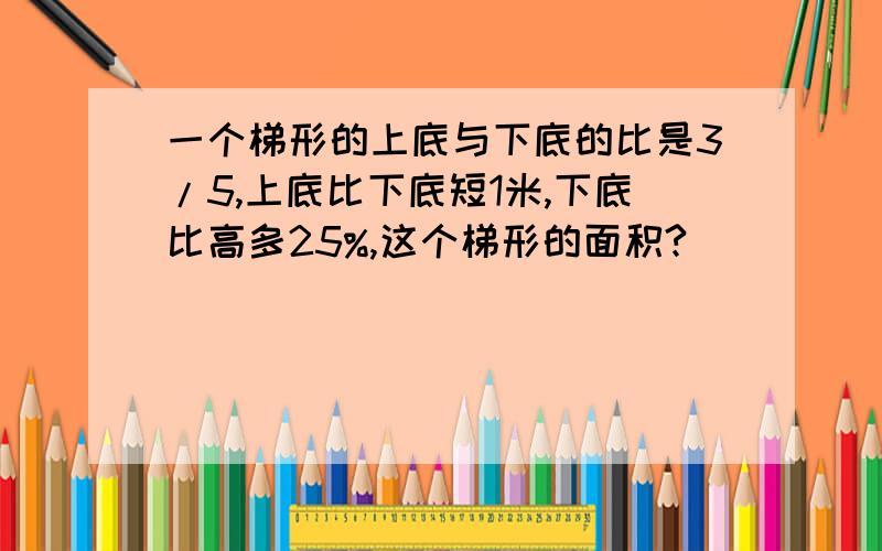 一个梯形的上底与下底的比是3/5,上底比下底短1米,下底比高多25%,这个梯形的面积?