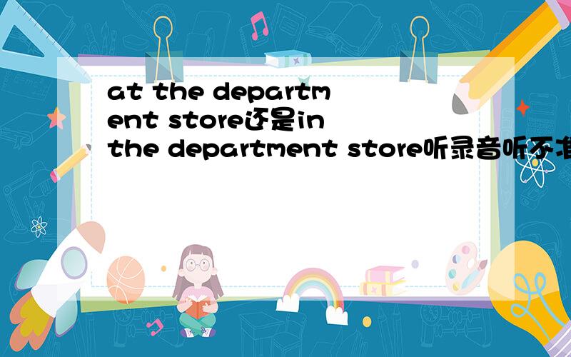 at the department store还是in the department store听录音听不准