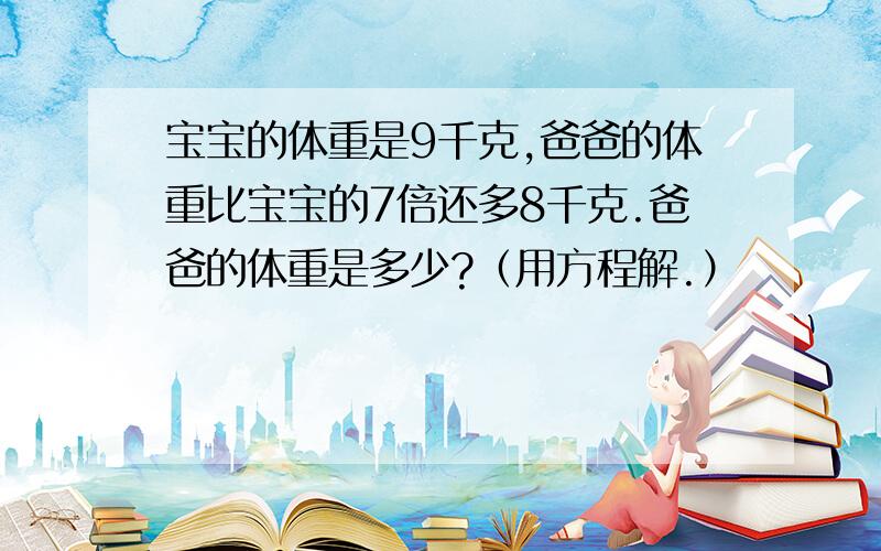 宝宝的体重是9千克,爸爸的体重比宝宝的7倍还多8千克.爸爸的体重是多少?（用方程解.）