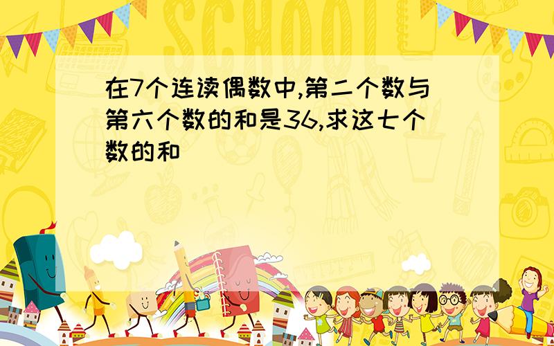 在7个连读偶数中,第二个数与第六个数的和是36,求这七个数的和