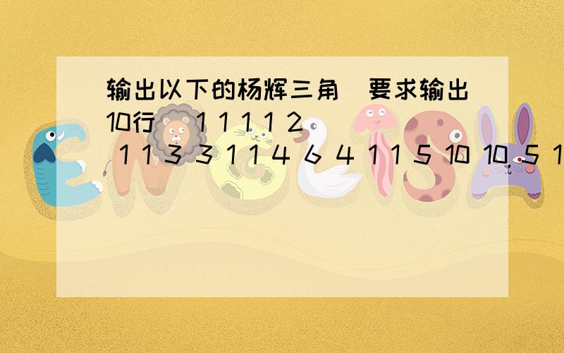 输出以下的杨辉三角（要求输出10行） 1 1 1 1 2 1 1 3 3 1 1 4 6 4 1 1 5 10 10 5 1 等等等等