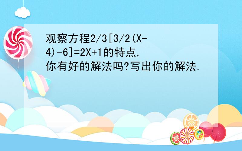 观察方程2/3[3/2(X-4)-6]=2X+1的特点,你有好的解法吗?写出你的解法.