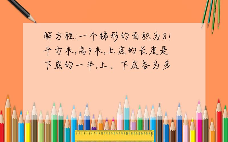 解方程:一个梯形的面积为81平方米,高9米,上底的长度是下底的一半,上、下底各为多