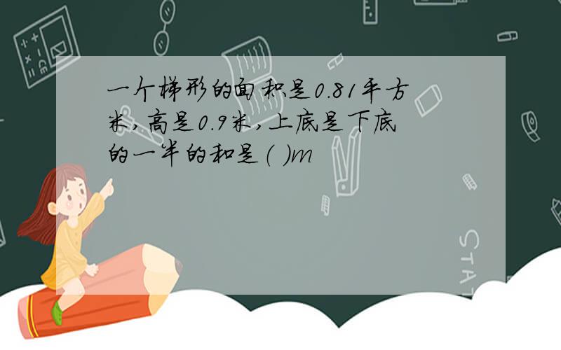 一个梯形的面积是0.81平方米,高是0.9米,上底是下底的一半的和是（ ）m