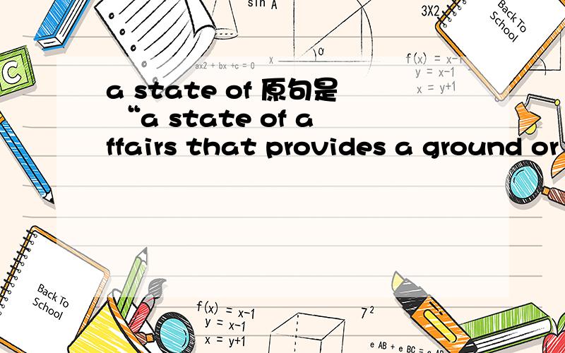 a state of 原句是 “a state of affairs that provides a ground or reason.”=_=偶被美国人的思维彻底恶心到了...每次都用些奇怪的词组...囧