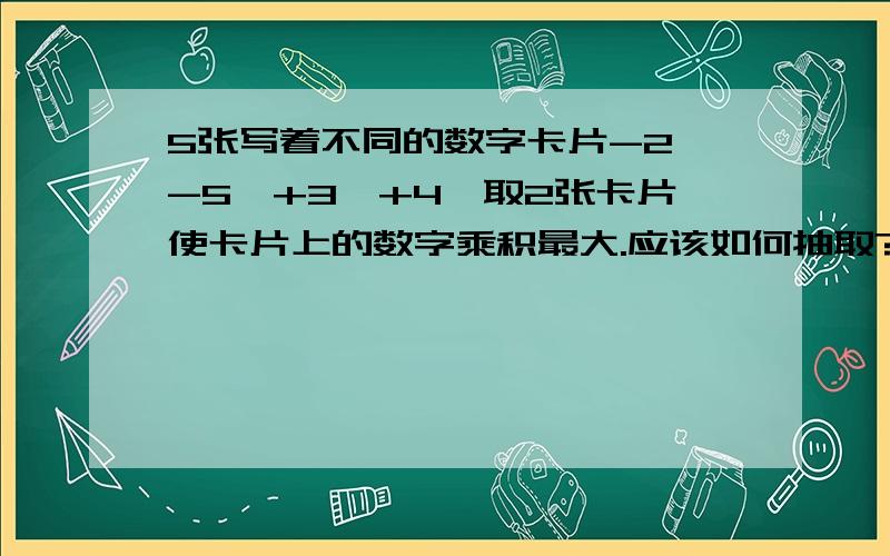 5张写着不同的数字卡片-2、-5、+3、+4,取2张卡片使卡片上的数字乘积最大.应该如何抽取?最大的乘积是多少?