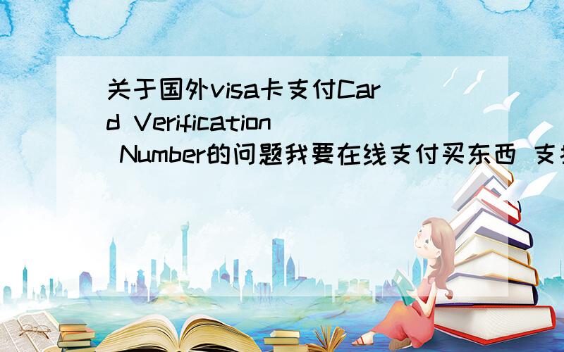 关于国外visa卡支付Card Verification Number的问题我要在线支付买东西 支持visa的卡 我有一张中国银行信用卡后面有visa的标志 里面还有一点美元 但支付的时候要填Card Verification Number这个是什么啊