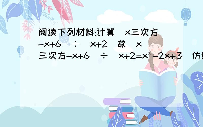 阅读下列材料:计算(x三次方-x+6)÷(x+2)故（x三次方-x+6）÷（x+2=x²-2x+3）仿照例子求（x三次方+27）÷（x+3）