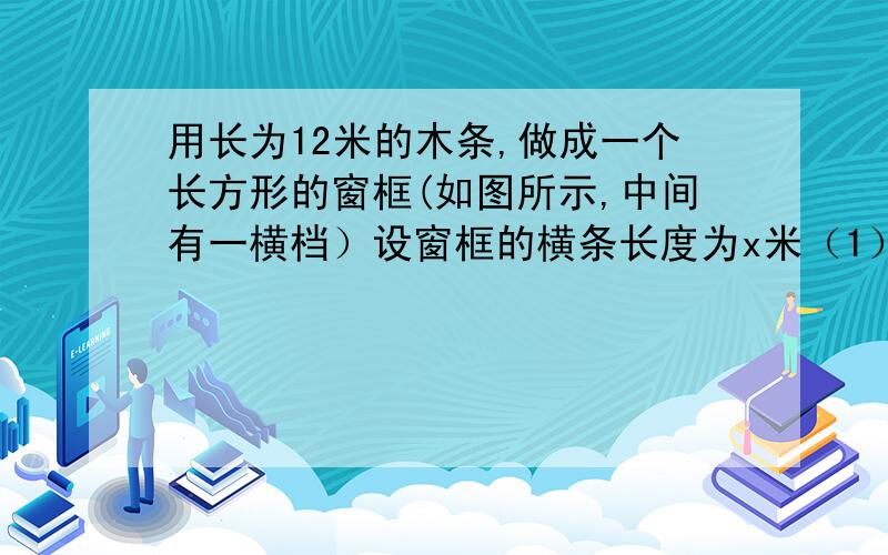 用长为12米的木条,做成一个长方形的窗框(如图所示,中间有一横档）设窗框的横条长度为x米（1）用x的代数式表示窗户的面积 （2）若x的值分别取1,2,3,则哪一种取法能使所围成的窗户面积最