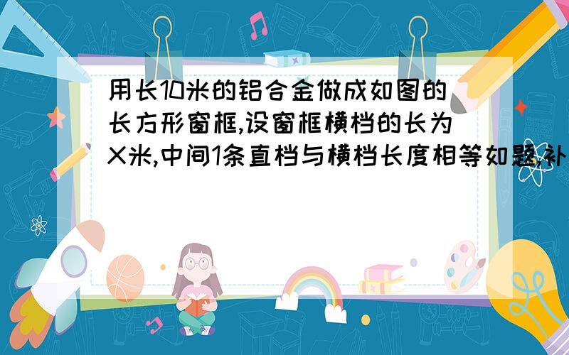 用长10米的铝合金做成如图的长方形窗框,设窗框横档的长为X米,中间1条直档与横档长度相等如题,补充:1.用含X的代数式表示这个窗户的面积2.当横档长为1.5米时,求窗户面积