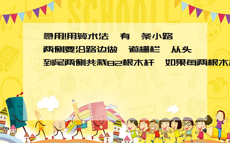 急用!用算术法,有一条小路,两侧要沿路边做一道栅栏,从头到尾两侧共栽82根木杆,如果每两根木杆之间相距3米,这条小路有多长?