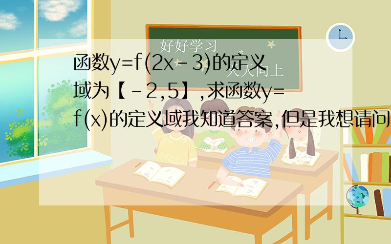 函数y=f(2x-3)的定义域为【-2,5】,求函数y=f(x)的定义域我知道答案,但是我想请问,为什么求y=f(x)中x的取值范围就是求2x-3的取值范围?