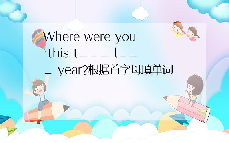 Where were you this t___ l___ year?根据首字母填单词