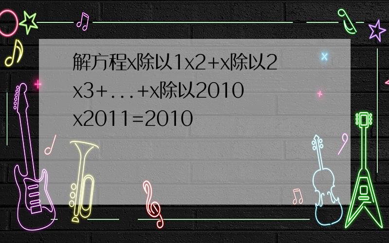 解方程x除以1x2+x除以2x3+...+x除以2010x2011=2010