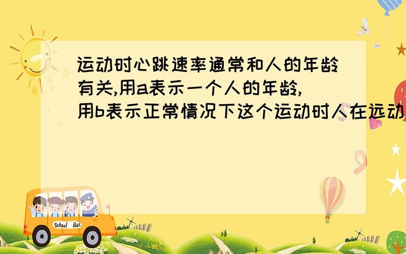 运动时心跳速率通常和人的年龄有关,用a表示一个人的年龄,用b表示正常情况下这个运动时人在远动时的心跳速率通常和人的年龄有关,如果用a表示一个人的年龄,用b 表示正常情况下这个人在