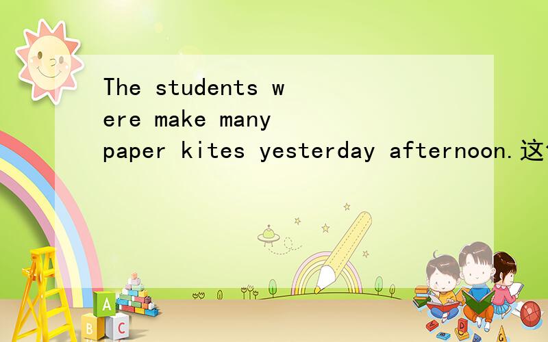 The students were make many paper kites yesterday afternoon.这句话错在哪里了?为什么错,应该怎么改呢、?