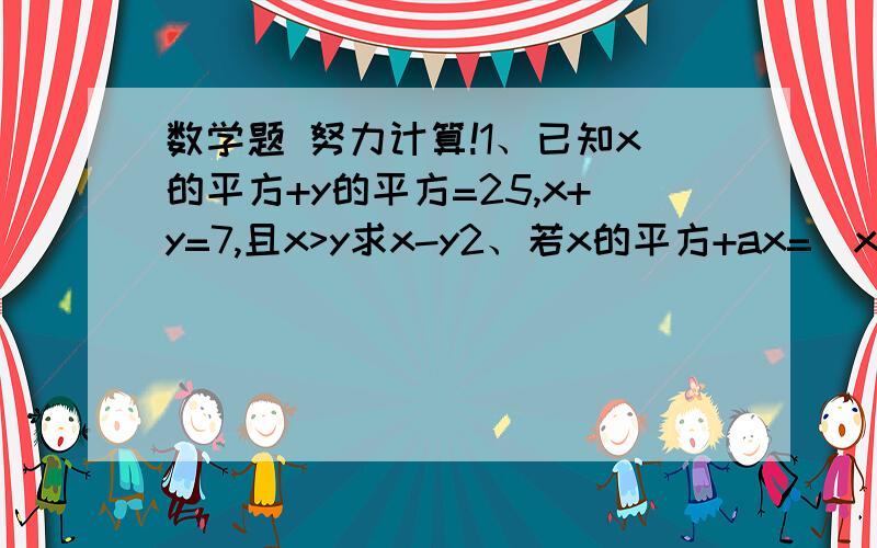 数学题 努力计算!1、已知x的平方+y的平方=25,x+y=7,且x>y求x-y2、若x的平方+ax=（x+1/2)的平方+b求a、b的值3、已知a+b+c=0a的平方+b的平方+c的平方=1求:ab+bc+ac快答,在线等!好着奖励!