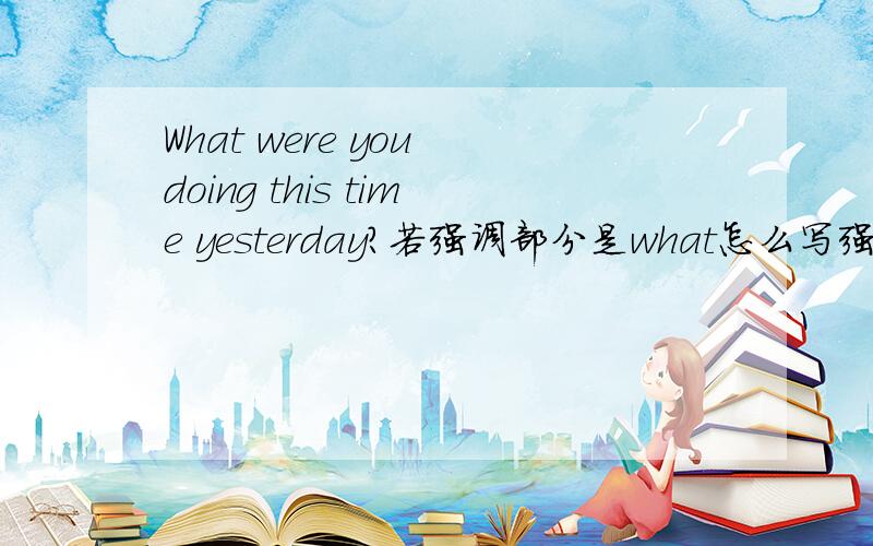 What were you doing this time yesterday?若强调部分是what怎么写强调句还有类似的I wonder what you were doing this time yesterday.(强调what）What John said disappointed all hie classmate.(强调disappointed)