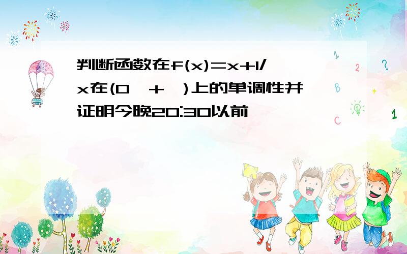 判断函数在f(x)=x+1/x在(0,+∞)上的单调性并证明今晚20:30以前