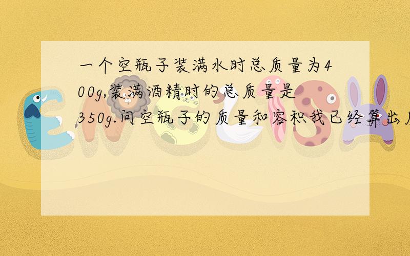 一个空瓶子装满水时总质量为400g,装满酒精时的总质量是350g.问空瓶子的质量和容积我已经算出质量是150g了.然后我用下面这个方法计算.可是结果容积为0.25cm3可是答案是250cm3 我不知道我哪里