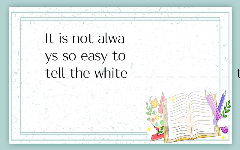 It is not always so easy to tell the white _________ the black.A：between B：instead of C：from D：against