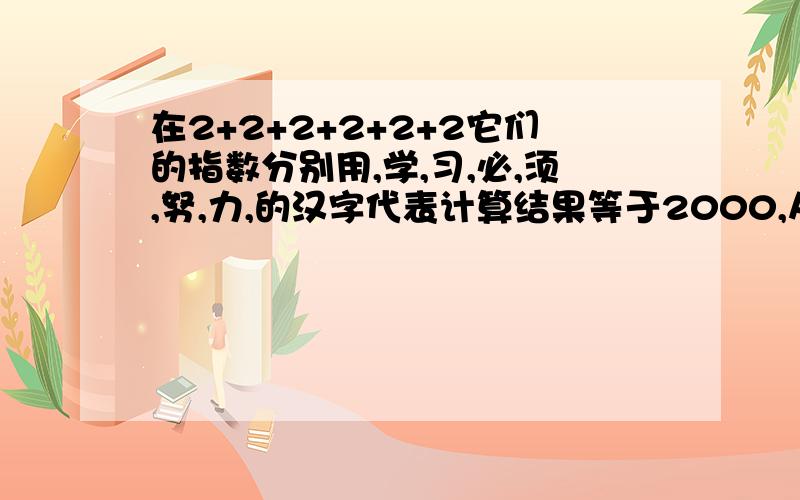 在2+2+2+2+2+2它们的指数分别用,学,习,必,须,努,力,的汉字代表计算结果等于2000,从大到小排列,汉字分别代表的数是什么?