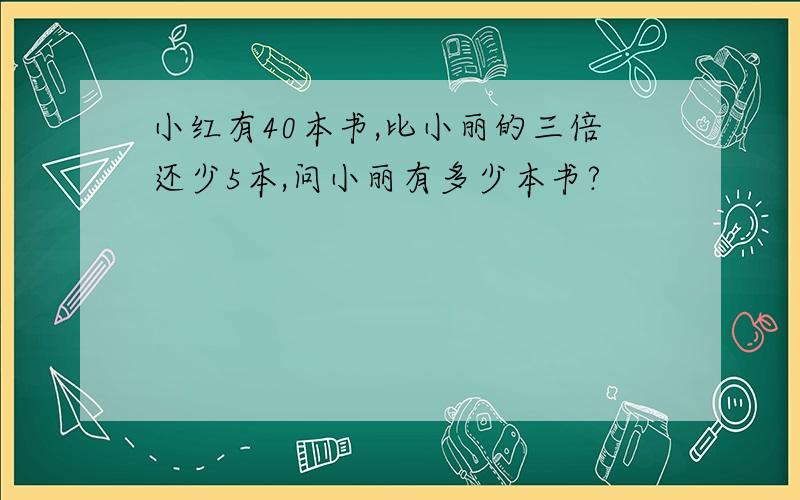 小红有40本书,比小丽的三倍还少5本,问小丽有多少本书?