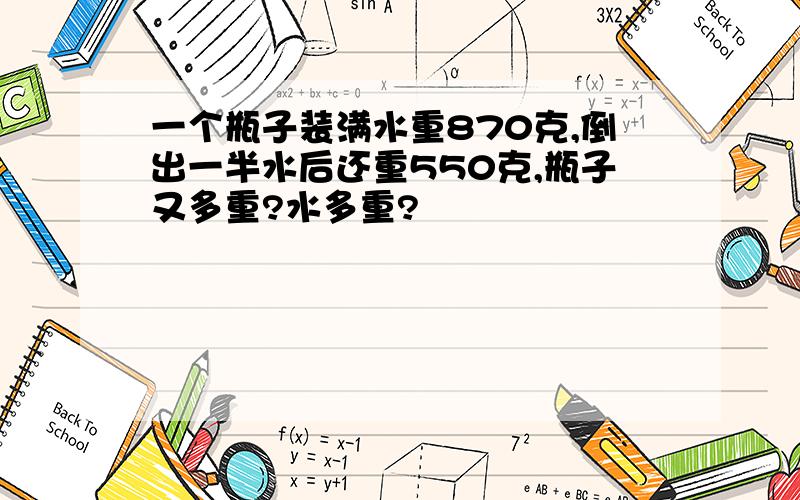 一个瓶子装满水重870克,倒出一半水后还重550克,瓶子又多重?水多重?