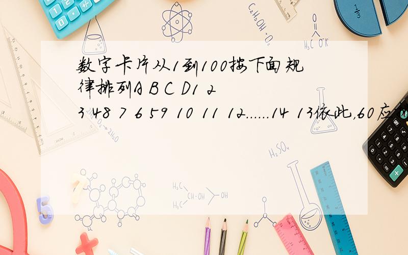 数字卡片从1到100按下面规律排列A B C D1 2 3 48 7 6 59 10 11 12......14 13依此，60应排在第几列？那么70呢？